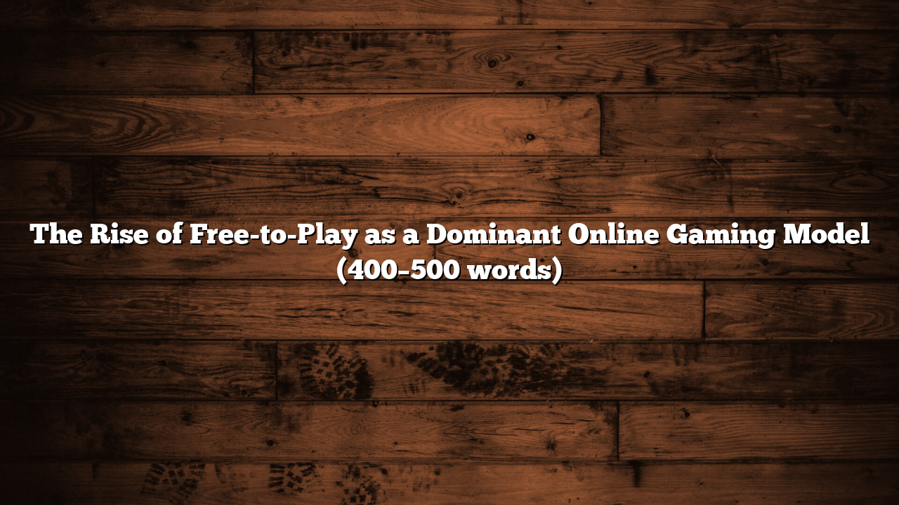 The Rise of Free-to-Play as a Dominant Online Gaming Model (400–500 words)