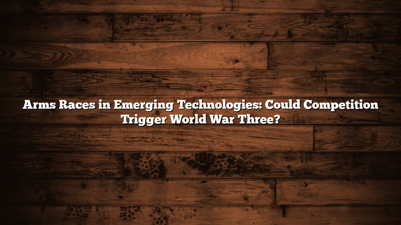 Arms Races in Emerging Technologies: Could Competition Trigger World War Three?