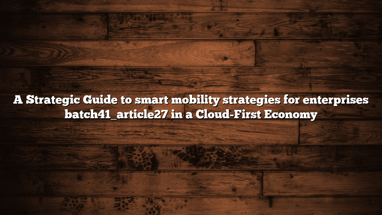 A Strategic Guide to smart mobility strategies for enterprises batch41_article27 in a Cloud-First Economy