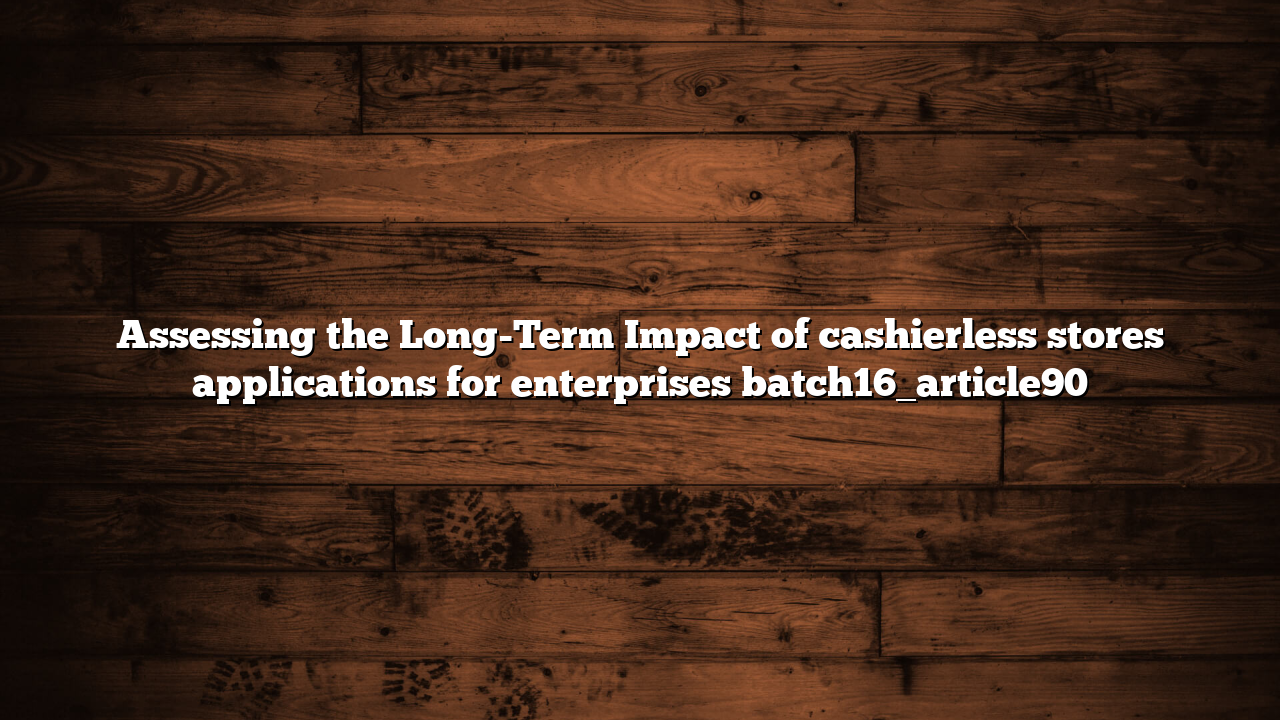 Assessing the Long-Term Impact of cashierless stores applications for enterprises batch16_article90