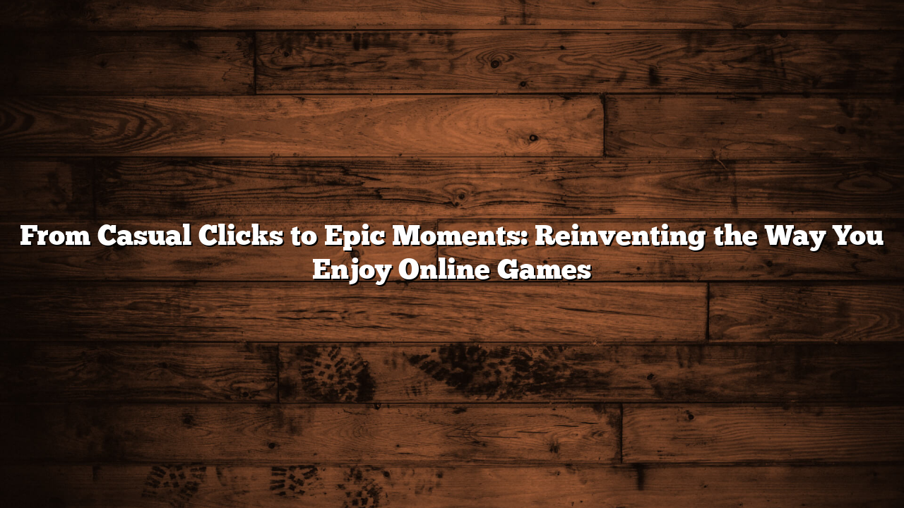 From Casual Clicks to Epic Moments: Reinventing the Way You Enjoy Online Games