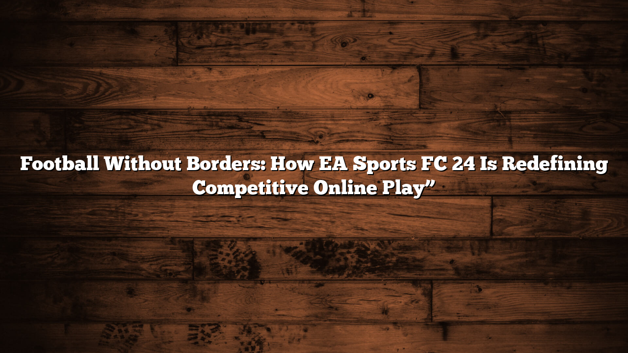 Football Without Borders: How EA Sports FC 24 Is Redefining Competitive Online Play”