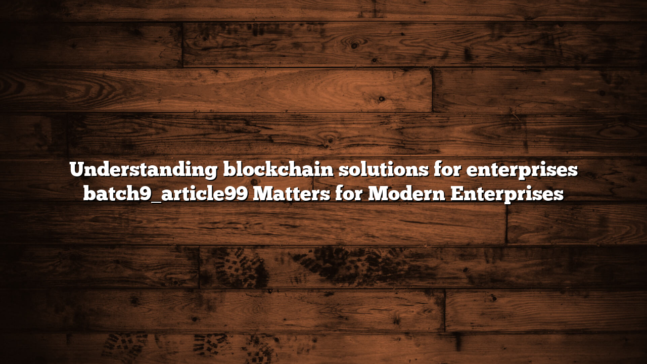 Understanding blockchain solutions for enterprises batch9_article99 Matters for Modern Enterprises