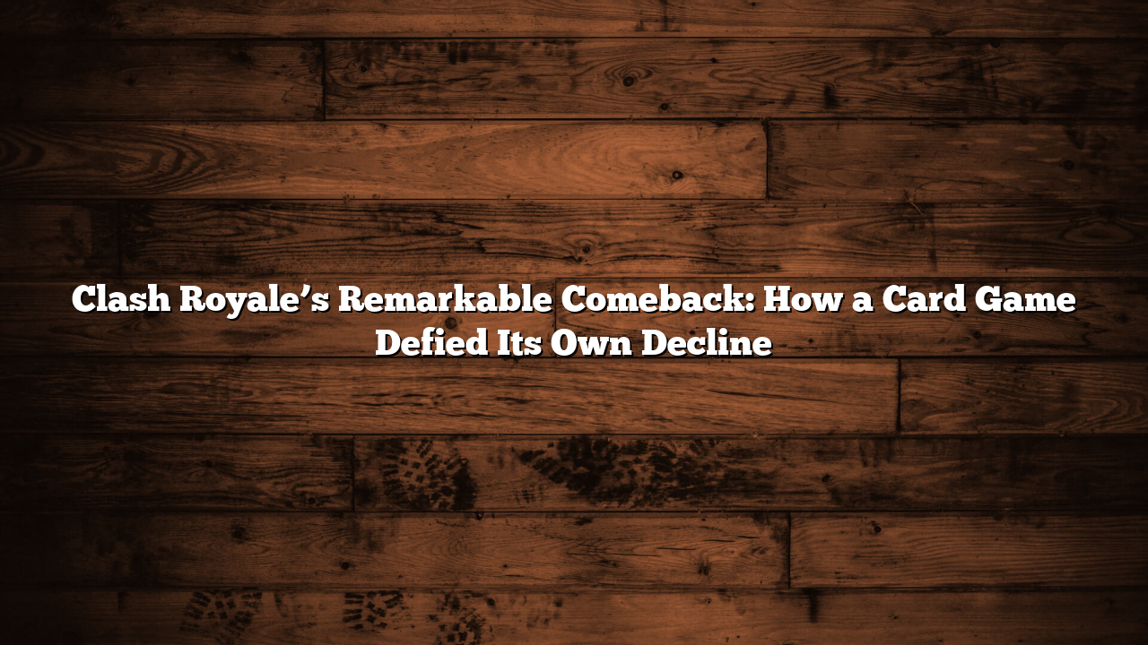 Clash Royale’s Remarkable Comeback: How a Card Game Defied Its Own Decline
