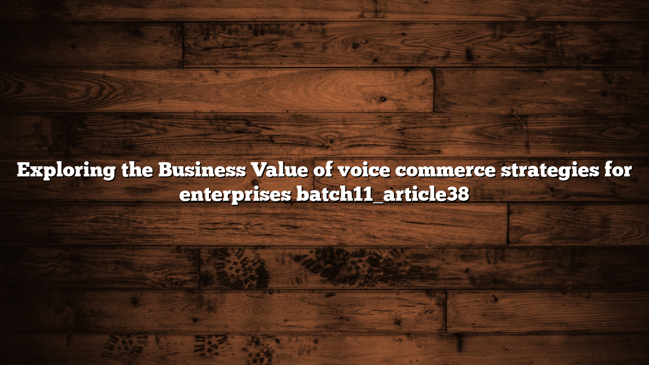 Exploring the Business Value of voice commerce strategies for enterprises batch11_article38