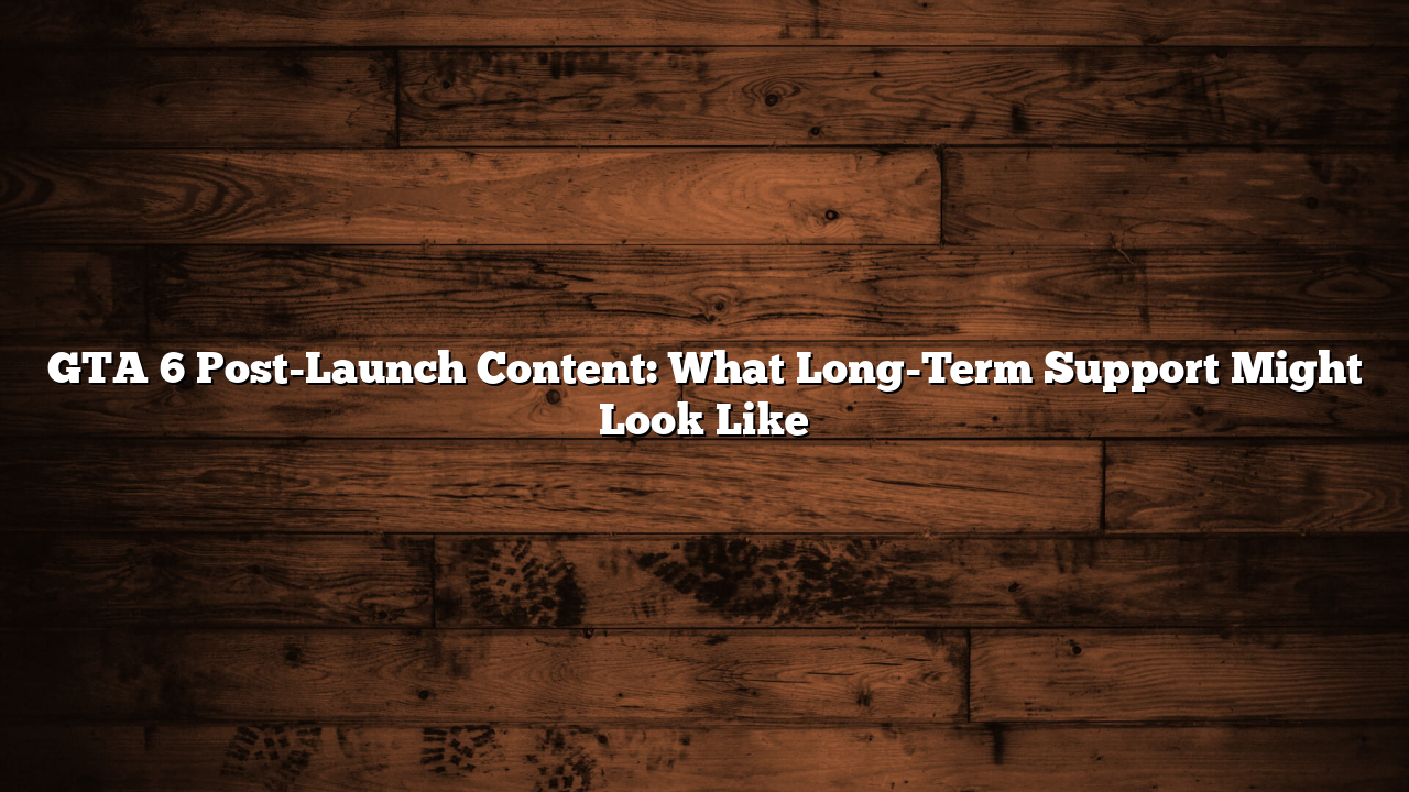 GTA 6 Post-Launch Content: What Long-Term Support Might Look Like