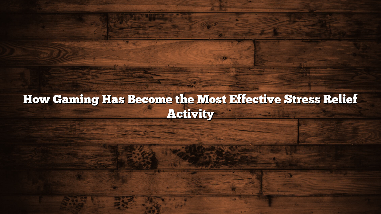 How Gaming Has Become the Most Effective Stress Relief Activity