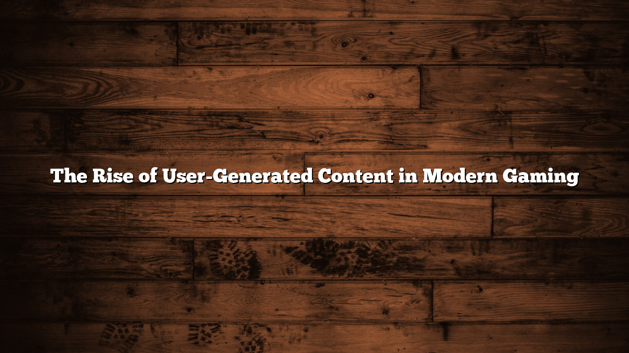 The Rise of User-Generated Content in Modern Gaming