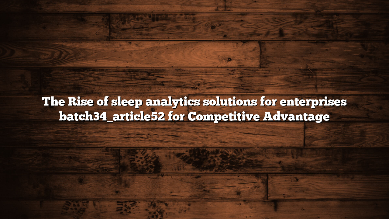 The Rise of sleep analytics solutions for enterprises batch34_article52 for Competitive Advantage