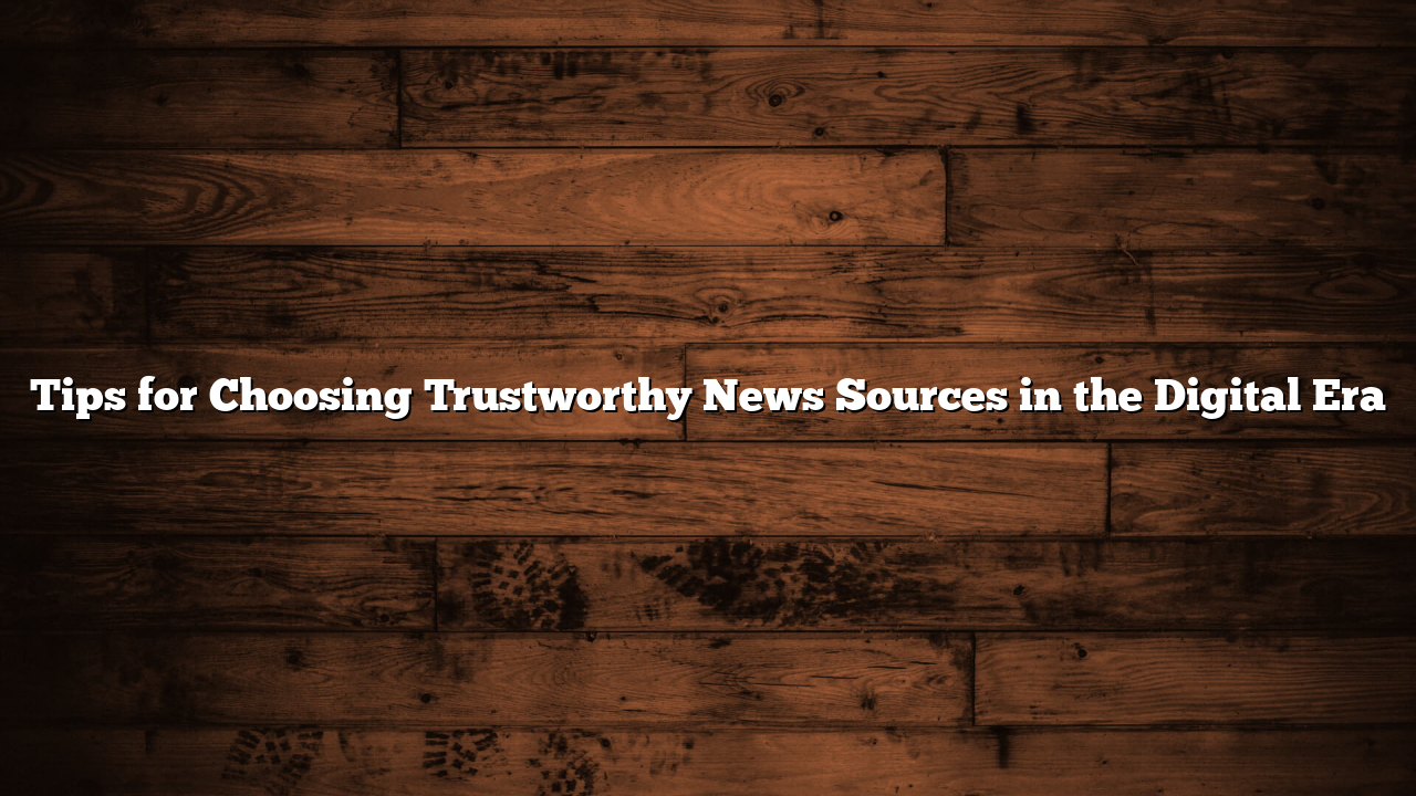 Tips for Choosing Trustworthy News Sources in the Digital Era