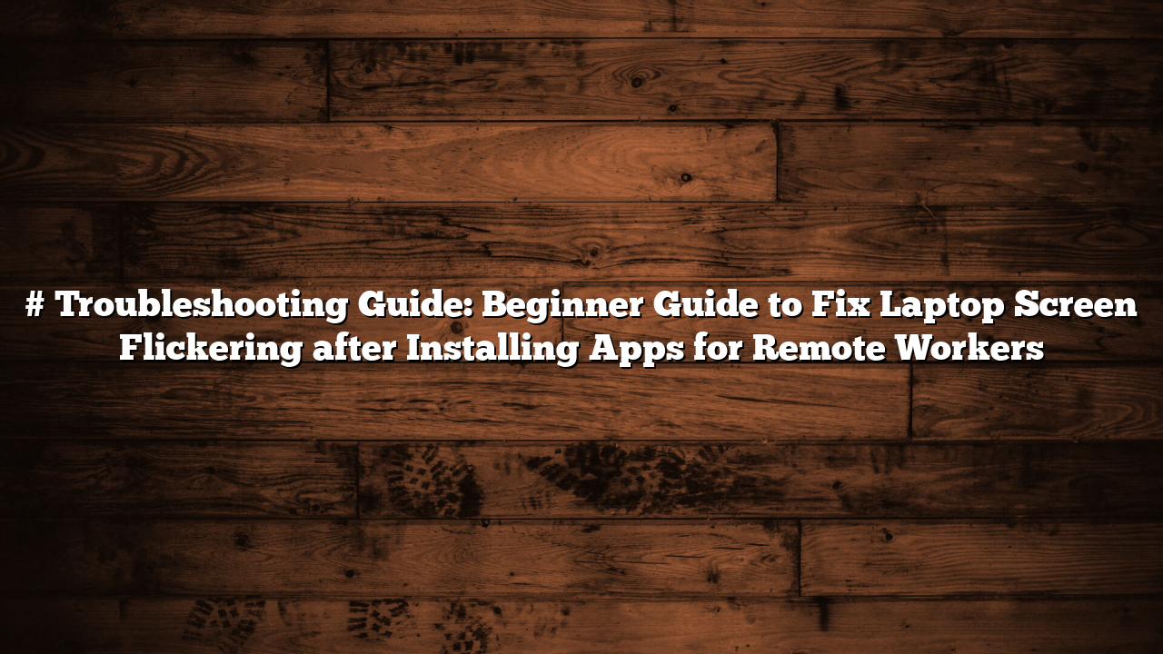 # Troubleshooting Guide: Beginner Guide to Fix Laptop Screen Flickering after Installing Apps for Remote Workers