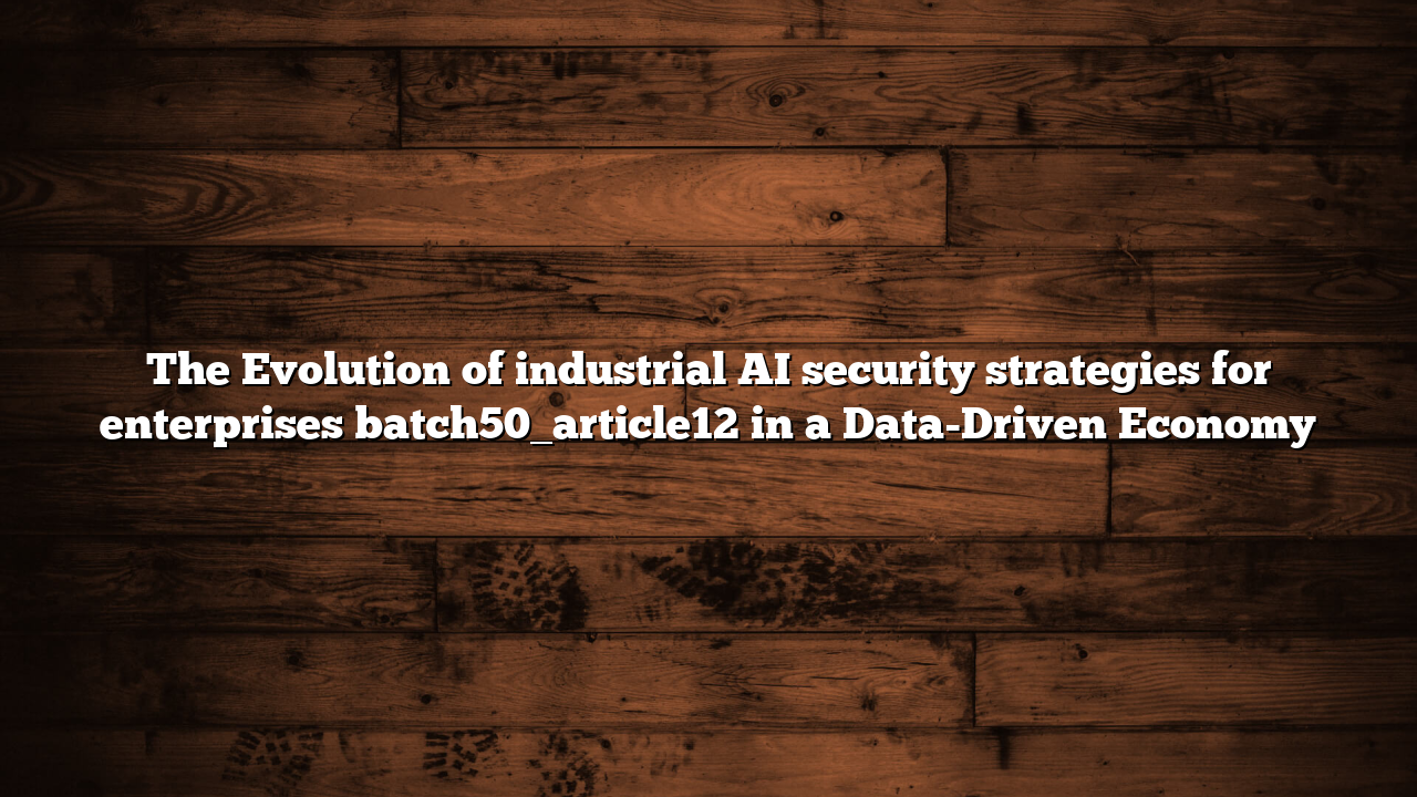 The Evolution of industrial AI security strategies for enterprises batch50_article12 in a Data-Driven Economy