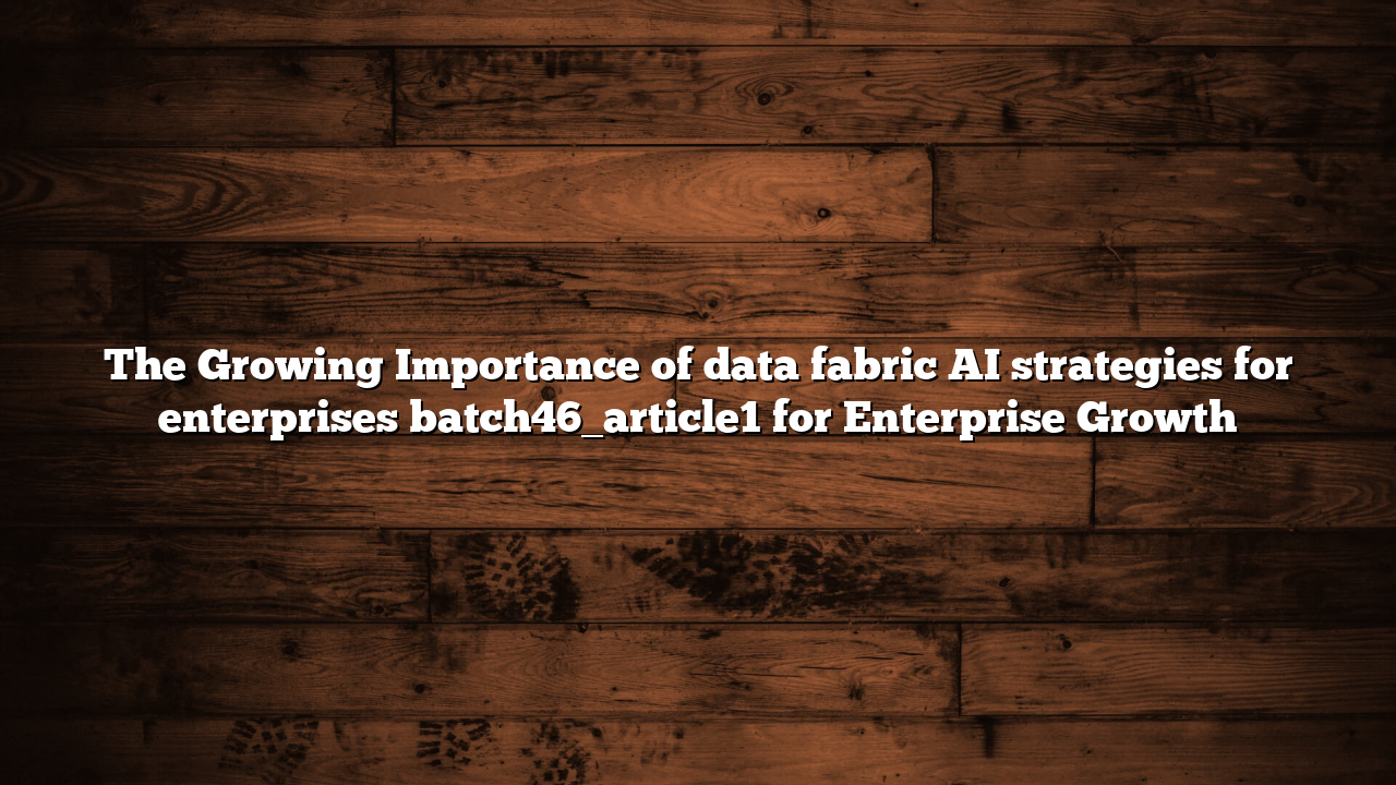 The Growing Importance of data fabric AI strategies for enterprises batch46_article1 for Enterprise Growth