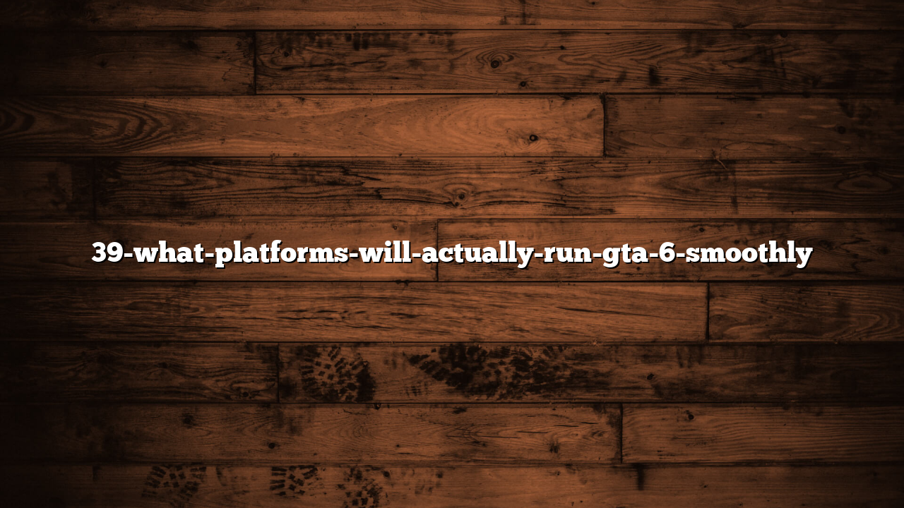 39-what-platforms-will-actually-run-gta-6-smoothly